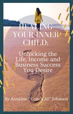 Healing Your Inner Child: Unlocking the Life, Income and Business Success You Desire