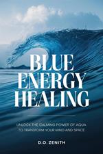 Blue Energy Healing: Unlock the Calming Power of Aqua to Transform Your Mind and Space