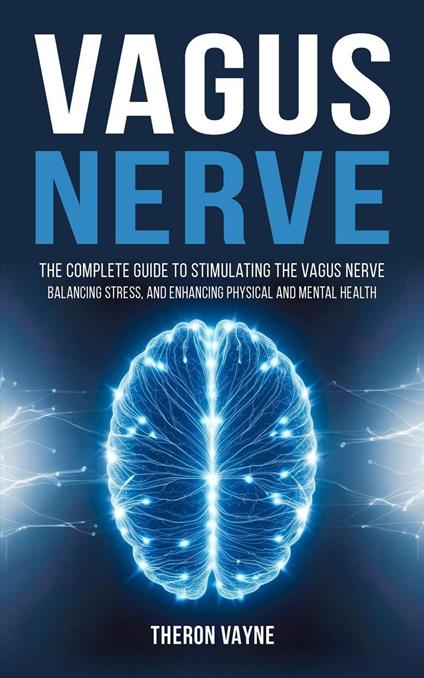 Vagus Nerve: The Complete Guide to Stimulating the Vagus Nerve, Balancing Stress, and Enhancing Physical and Mental Health
