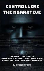 Controlling the Narrative: The Definitive Guide to Psychological Operations, Perception Management and Information Warfare