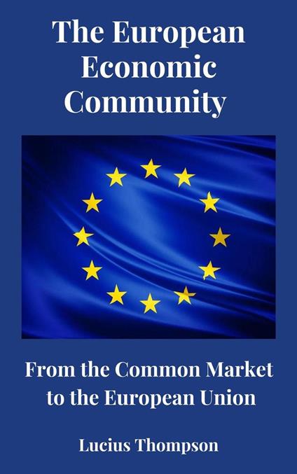 The European Economic Community: From the Common Market to the European Union - Lucius Thompson - ebook
