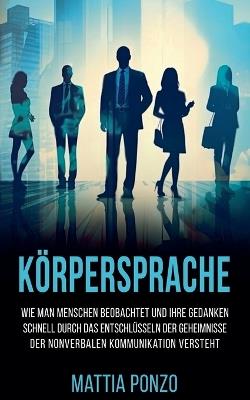 Körpersprache: Wie man Menschen beobachtet und ihre Gedanken schnell durch das Entschlüsseln der Geheimnisse der nonverbalen Kommunikation versteht - Mattia Ponzo - cover