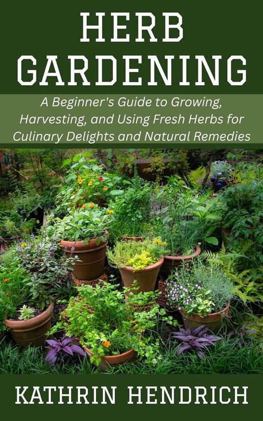 Herb Gardening: A Beginner's Guide to Growing, Harvesting, and Using Fresh Herbs for Culinary Delights and Natural Remedies