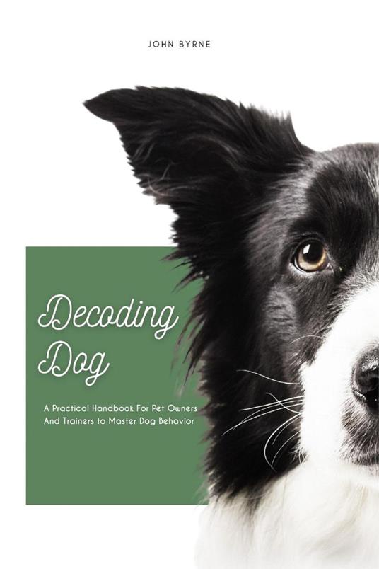 Decoding Dog A Practical Handbook For Pet Owners And Trainers to Master Dog Behavior