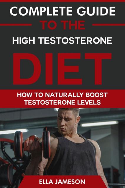 Complete Guide to the High Testosterone Diet: How To Naturally Boost Testosterone Levels