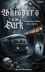 Whispers in the Dark: A Collection of Short, Scary Stories Volume 1