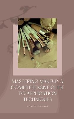 Mastering Makeup: A Comprehensive Guide To Application Techniques - Angela Ramos - cover