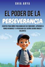 El Poder De La Perseverancia: Cuentos Para Niños Para Manejar Sus Emociones, Aprender A Nunca Rendirse Y A Perseguir Sus Sueños Siendo Únicos Y Valientes