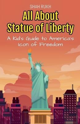 All About Statue of Liberty: A Kid's Guide to America's Icon of Freedom - Shah Rukh - cover