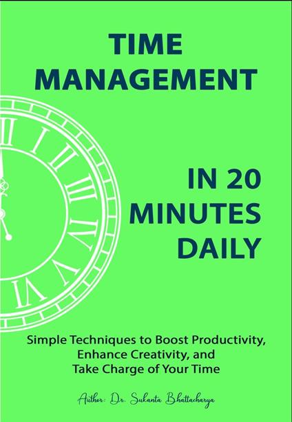 Time Management in 20 Minutes Daily: Simple Techniques to Boost Productivity, Enhance Creativity, and Take Charge of Your Time