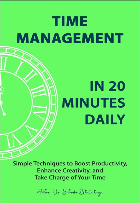Time Management in 20 Minutes Daily: Simple Techniques to Boost Productivity, Enhance Creativity, and Take Charge of Your Time
