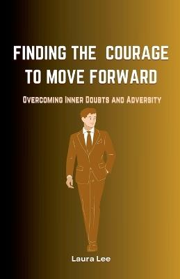 Finding the Courage to Move Forward: Overcoming Inner Doubts and Adversity - Laura Lee - cover