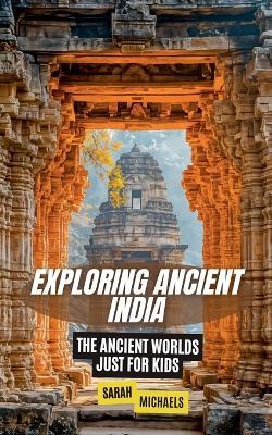 Exploring Ancient India: The Ancient Worlds Just For Kids - Sarah Michaels - cover