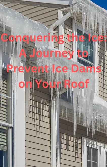 Conquering the Ice: A Journey to Prevent Ice Dams on Your Roof