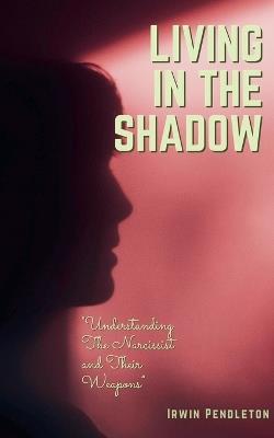 Living In the Shadow: The Narcissist and Their Weapons - Irwin Pendleton - cover