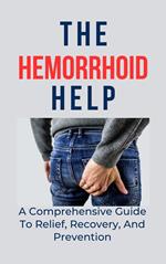 The Hemorrhoid Help : A Comprehensive Guide To Relief, Recovery, And Prevention