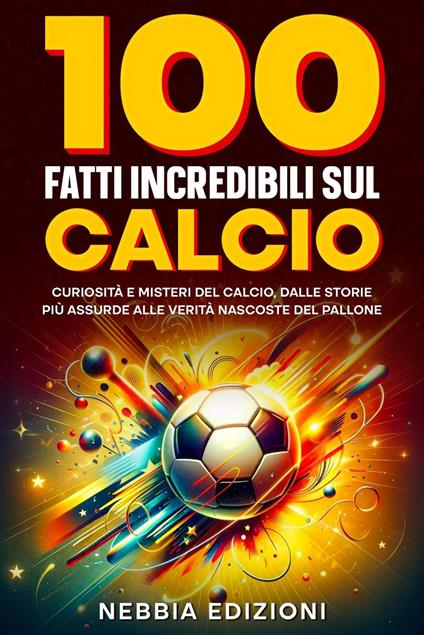 100 Fatti Incredibili sul Calcio - Curiosità e Misteri del Calcio, dalle Storie Più Assurde alle Verità Nascoste del Pallone - Nebbia Edizioni - ebook