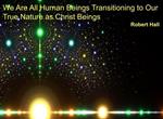 We Are All Human Beings Transitioning to Our True Nature as Christ Beings
