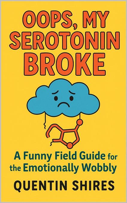 Oops, My Serotonin Broke: A Funny Field Guide for the Emotionally Wobbly