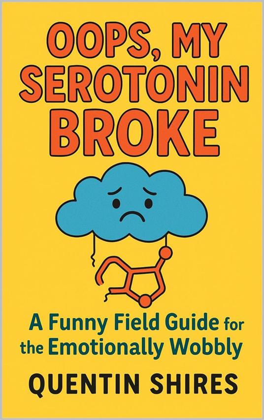 Oops, My Serotonin Broke: A Funny Field Guide for the Emotionally Wobbly