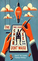 Take Charge: Don’t Wait, Create the Change Yourself