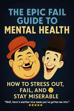 The Epic Fail Guide to Mental Health: How to Stress Out, Fail, and Stay Miserable