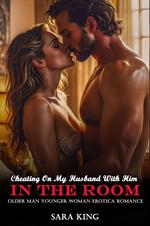 Cheating On My Husband With Him In The Room: Older Man Younger Woman Erotica Romance