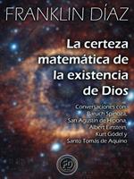La Certeza Matemática de la Existencia de Dios - Conversaciones con Baruch Spinoza, San Agustín de Hipona, Albert Einstein, Kurt Gödel y Santo Tomás de Aquino