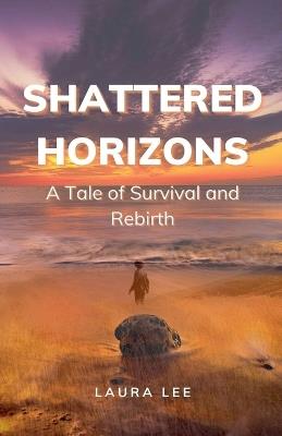 Shattered Horizons: A Tale of Survival and Rebirth - Laura Lee - cover