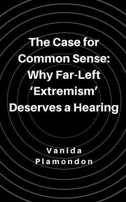 The Case for Common Sense: Why Far-Left 'Extremism' Deserves a Hearing - Vanida Plamondon - cover