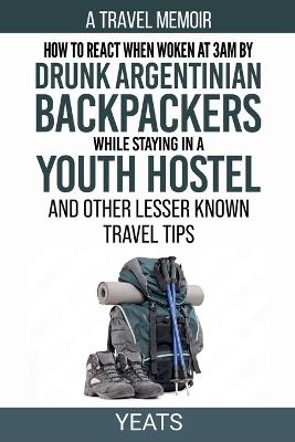 How to React When Woken at 3am by Drunk Argentinian Backpackers While Staying in a Youth Hostel and Other Lesser Known Travel Tips - Yeats - cover