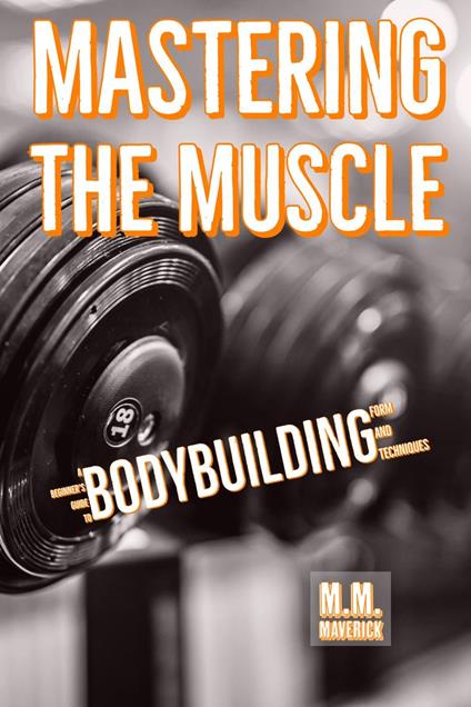 Mastering the Muscle: A Beginner's Guide to Bodybuilding Form and Technique