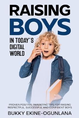 Raising Boys in Today's Digital World: Proven Positive Parenting Tips for Raising Respectful, Successful and Confident Boy - Bukky Ekine-Ogunlana - cover