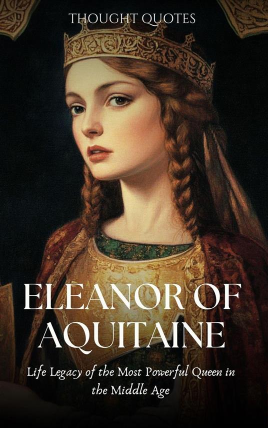 Eleanor of Aquitaine : Life Legacy of the Most Powerful Queen in the Middle Age