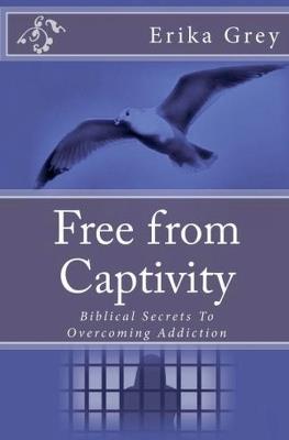 Free From Captivity: Biblical Secrets To Overcoming Addiction - Erika Grey - cover