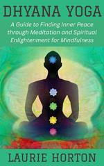 Dhyana Yoga: A Guide to Finding Inner Peace through Meditation and Spiritual Enlightenment for Mindfulness