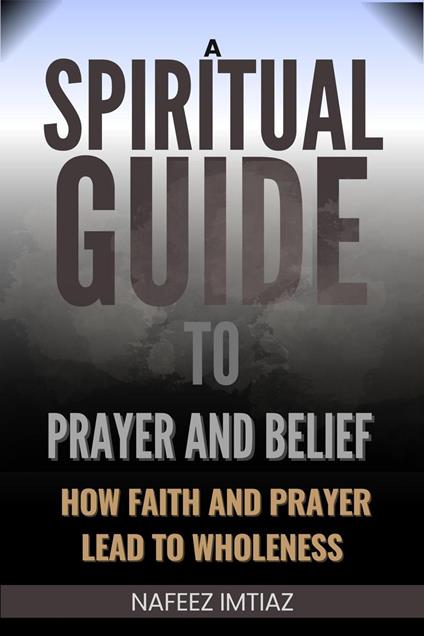 A Spiritual Guide to Prayer and Belief : How Faith and Prayer Lead to Wholeness