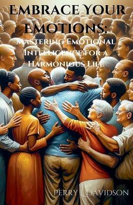 Embrace Your Emotions: Mastering Emotional Intelligence for a Harmonious Life - Perry L Davidson - cover