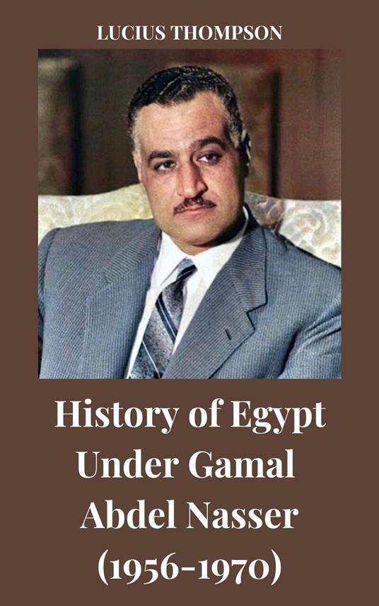 History of Egypt Under Gamal Abdel Nasser (1956-1970) - Lucius Thompson - ebook