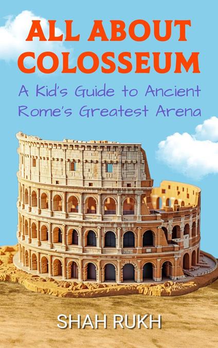 All About Colosseum: A Kid's Guide to Ancient Rome’s Greatest Arena - Shah Rukh - ebook