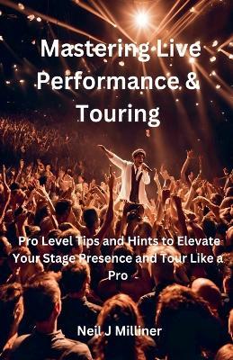Mastering Live Performance & Touring-Pro Level Tips and Hints to Elevate Your Stage Presence and Tour Like a Pro - Neil J Milliner - cover
