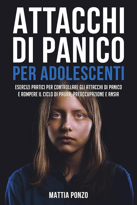 Attacchi Di Panico Per Adolescenti: Esercizi Pratici per Controllare gli Attacchi di Panico e Rompere il Ciclo di Paura, Preoccupazione e Ansia - Mattia Ponzo - ebook
