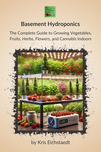 Basement Hydroponics: The Complete Guide to Growing Vegetables, Fruits, Herbs, Flowers, and Cannabis Indoors - Kris Eichstaedt - ebook