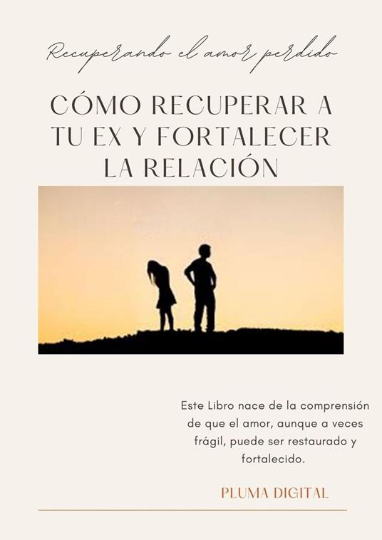 Recuperando el Amor Perdido: Cómo Recuperar a tu Ex y Fortalecer la Relación