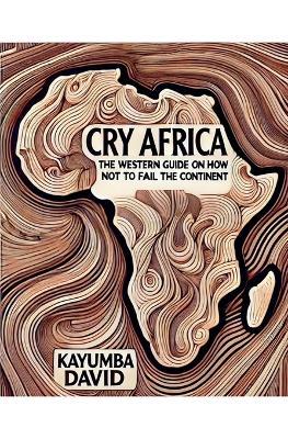 Cry Africa The Western Guide on How Not to Fail the Continent - Kayumba David - cover