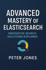 Advanced Mastery of Elasticsearch: Innovative Search Solutions Explored
