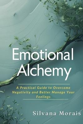 Emotional Alchemy: A Practical Guide to Overcome Negativity and Better Manage Your Feelings - Silvana Morais - cover