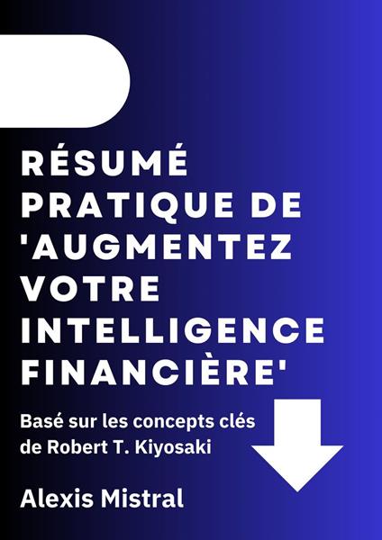 Résumé Pratique De 'Augmentez Votre Intelligence Financière' : Basé sur les concepts clés de Robert T. Kiyosaki