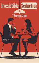 Irresistible Seduction in 7 Proven Steps: A Simplified Playbook for Shy Men to Master Charismatic Persuasion and Win Over the Woman of Their Dreams Today