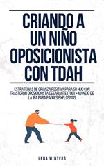 Criando a un Niño Oposicionista con TDAH: Estrategias de Crianza Positiva para su Hijo con Trastorno Oposicionista Desafiante (TOD) + Manejo de la Ira para Padres Explosivos